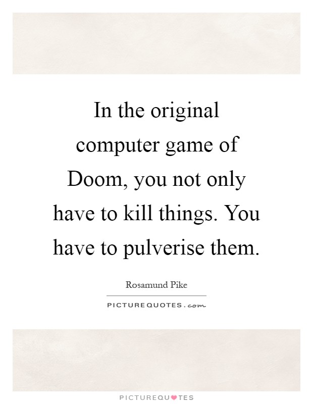 In the original computer game of Doom, you not only have to kill things. You have to pulverise them Picture Quote #1