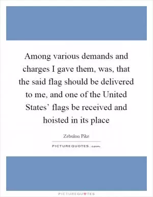 Among various demands and charges I gave them, was, that the said flag should be delivered to me, and one of the United States’ flags be received and hoisted in its place Picture Quote #1