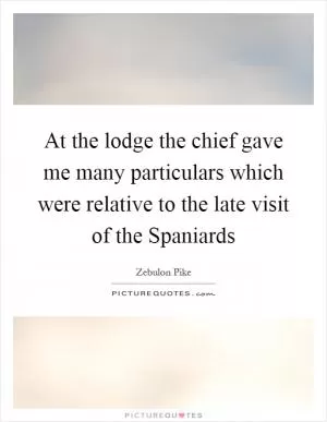 At the lodge the chief gave me many particulars which were relative to the late visit of the Spaniards Picture Quote #1