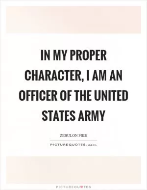 In my proper character, I am an officer of the United States Army Picture Quote #1
