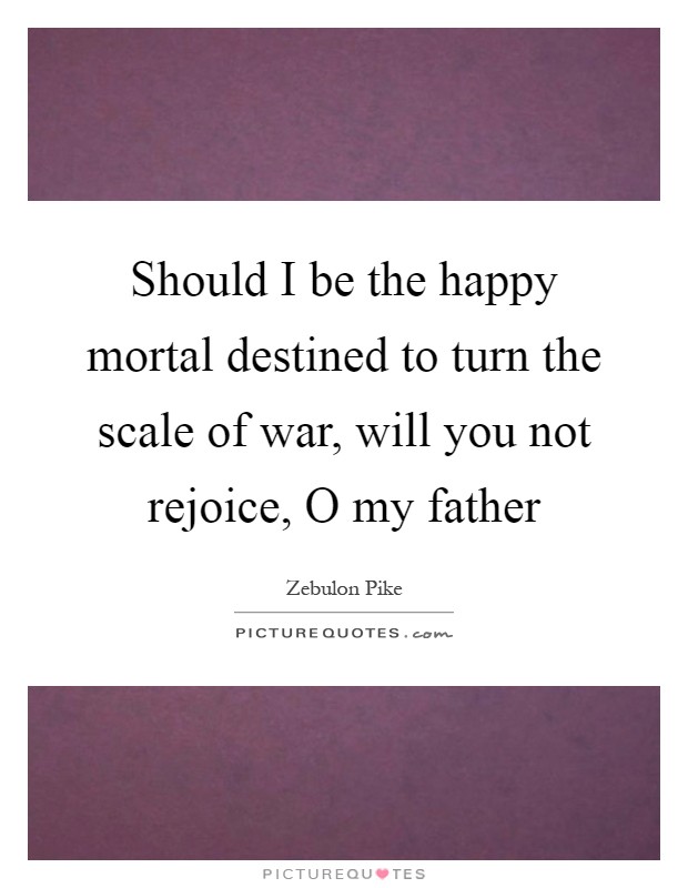 Should I be the happy mortal destined to turn the scale of war, will you not rejoice, O my father Picture Quote #1