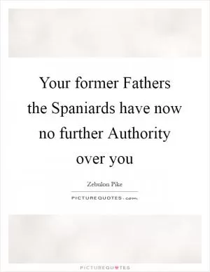 Your former Fathers the Spaniards have now no further Authority over you Picture Quote #1