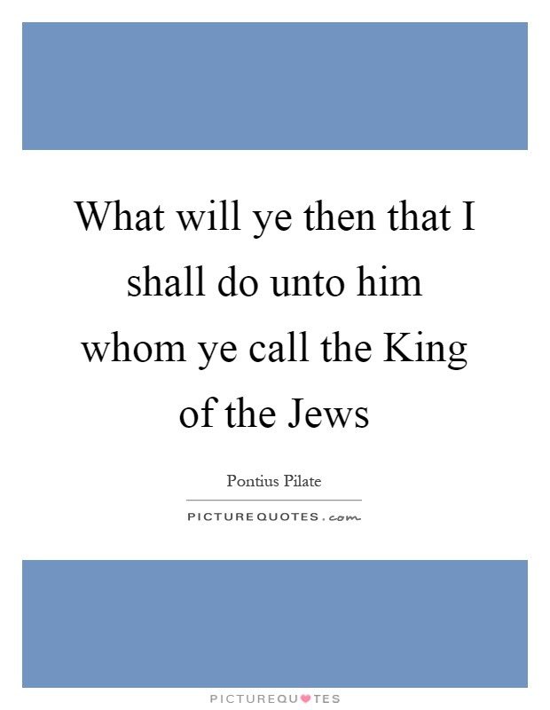 What will ye then that I shall do unto him whom ye call the King of the Jews Picture Quote #1