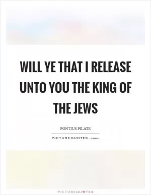 Will ye that I release unto you the King of the Jews Picture Quote #1