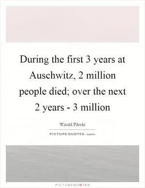 During the first 3 years at Auschwitz, 2 million people died; over the next 2 years - 3 million Picture Quote #1