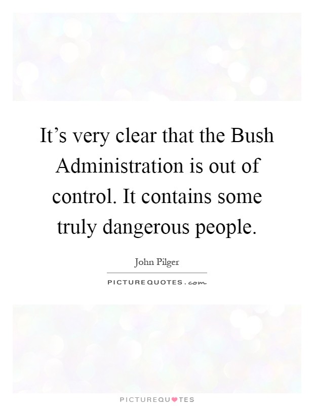 It's very clear that the Bush Administration is out of control. It contains some truly dangerous people Picture Quote #1