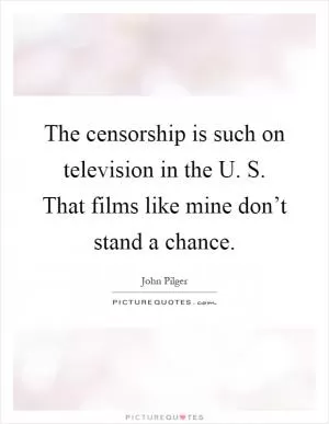 The censorship is such on television in the U. S. That films like mine don’t stand a chance Picture Quote #1