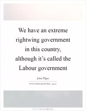 We have an extreme rightwing government in this country, although it’s called the Labour government Picture Quote #1