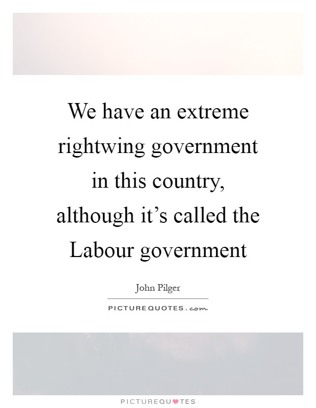 We have an extreme rightwing government in this country, although it's called the Labour government Picture Quote #1