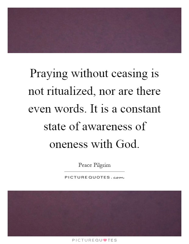 Praying without ceasing is not ritualized, nor are there even words. It is a constant state of awareness of oneness with God Picture Quote #1
