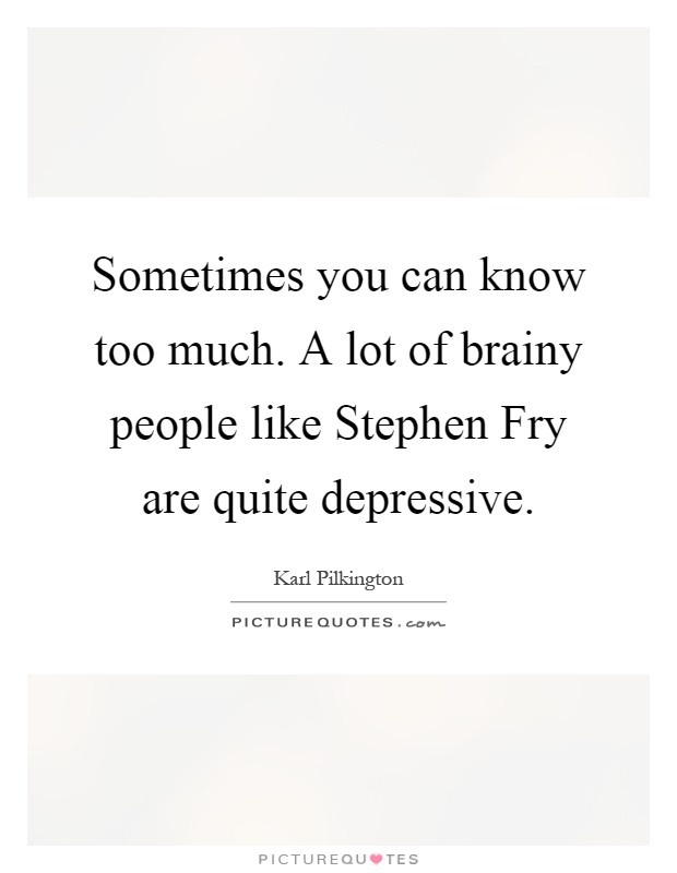 Sometimes you can know too much. A lot of brainy people like Stephen Fry are quite depressive Picture Quote #1