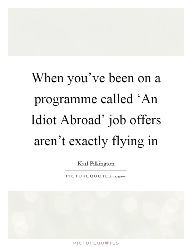 When you've been on a programme called ‘An Idiot Abroad' job offers aren't exactly flying in Picture Quote #1