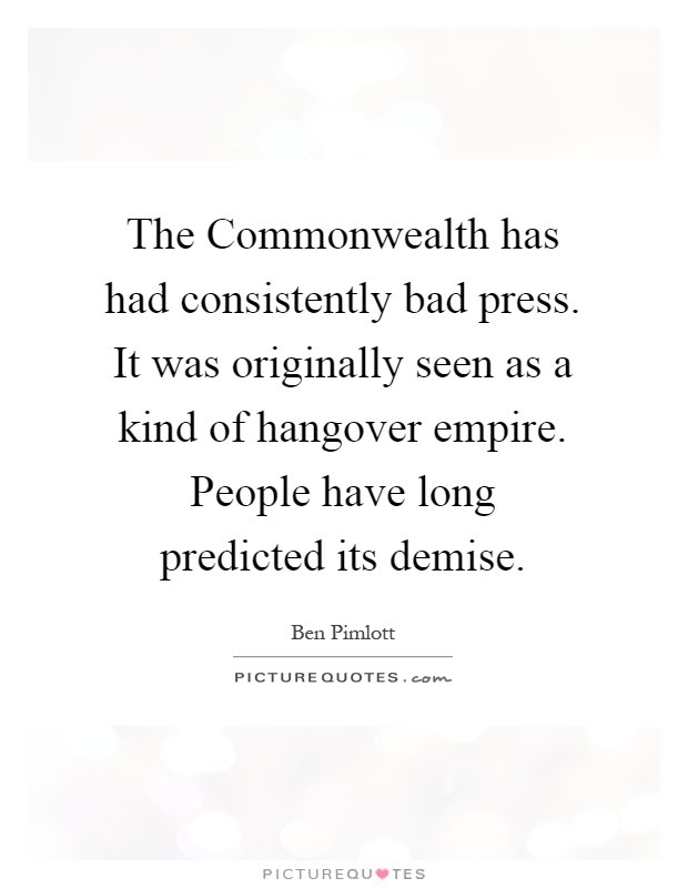 The Commonwealth has had consistently bad press. It was originally seen as a kind of hangover empire. People have long predicted its demise Picture Quote #1
