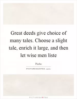 Great deeds give choice of many tales. Choose a slight tale, enrich it large, and then let wise men liste Picture Quote #1