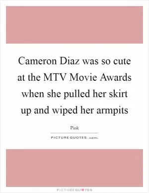 Cameron Diaz was so cute at the MTV Movie Awards when she pulled her skirt up and wiped her armpits Picture Quote #1