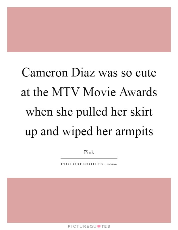 Cameron Diaz was so cute at the MTV Movie Awards when she pulled her skirt up and wiped her armpits Picture Quote #1