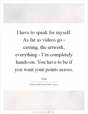 I have to speak for myself. As far as videos go - casting, the artwork, everything - I’m completely hands-on. You have to be if you want your points across Picture Quote #1