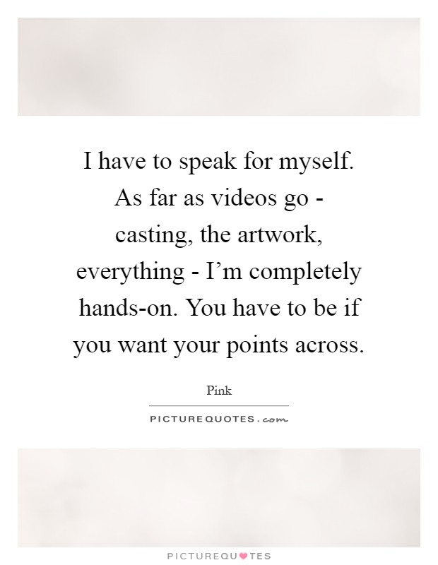 I have to speak for myself. As far as videos go - casting, the artwork, everything - I'm completely hands-on. You have to be if you want your points across Picture Quote #1