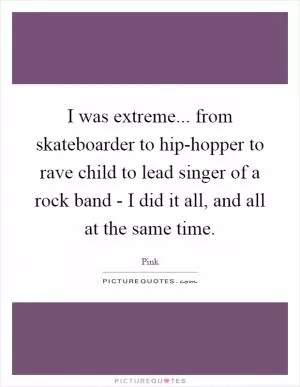 I was extreme... from skateboarder to hip-hopper to rave child to lead singer of a rock band - I did it all, and all at the same time Picture Quote #1