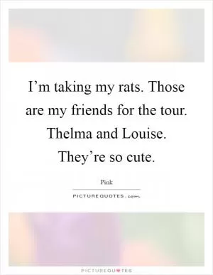 I’m taking my rats. Those are my friends for the tour. Thelma and Louise. They’re so cute Picture Quote #1
