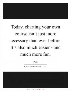 Today, charting your own course isn’t just more necessary than ever before. It’s also much easier - and much more fun Picture Quote #1