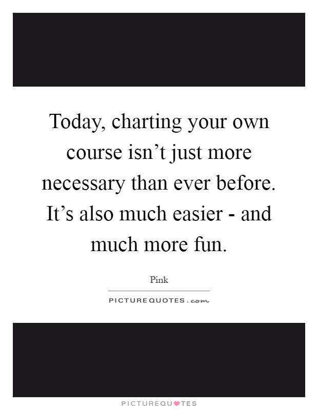 Today, charting your own course isn't just more necessary than ever before. It's also much easier - and much more fun Picture Quote #1