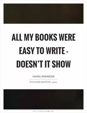 All my books were easy to write - doesn’t it show Picture Quote #1