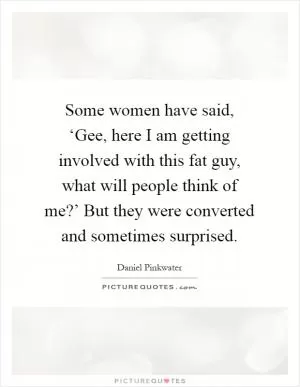 Some women have said, ‘Gee, here I am getting involved with this fat guy, what will people think of me?’ But they were converted and sometimes surprised Picture Quote #1