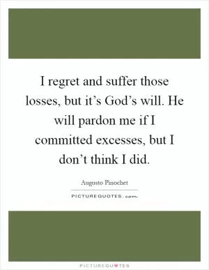 I regret and suffer those losses, but it’s God’s will. He will pardon me if I committed excesses, but I don’t think I did Picture Quote #1