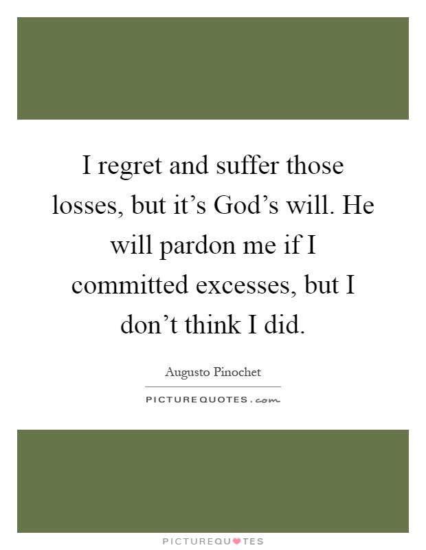I regret and suffer those losses, but it's God's will. He will pardon me if I committed excesses, but I don't think I did Picture Quote #1