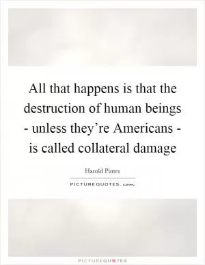 All that happens is that the destruction of human beings - unless they’re Americans - is called collateral damage Picture Quote #1