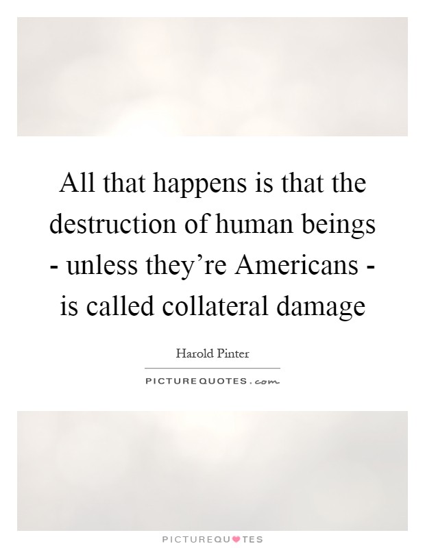 All that happens is that the destruction of human beings - unless they're Americans - is called collateral damage Picture Quote #1