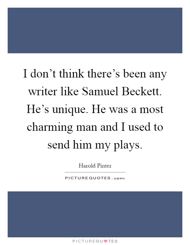 I don't think there's been any writer like Samuel Beckett. He's unique. He was a most charming man and I used to send him my plays Picture Quote #1
