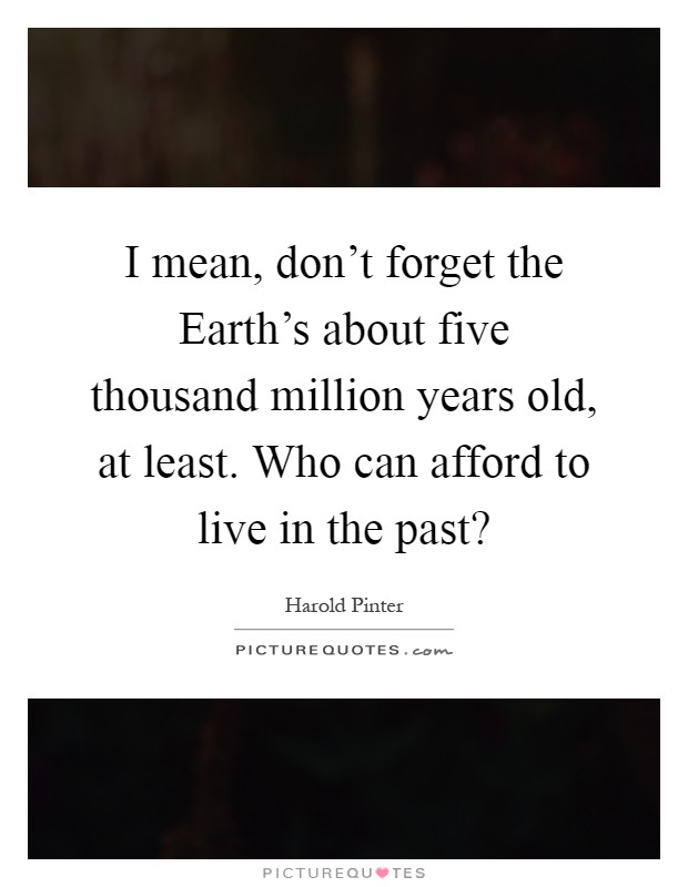 I mean, don't forget the Earth's about five thousand million years old, at least. Who can afford to live in the past? Picture Quote #1
