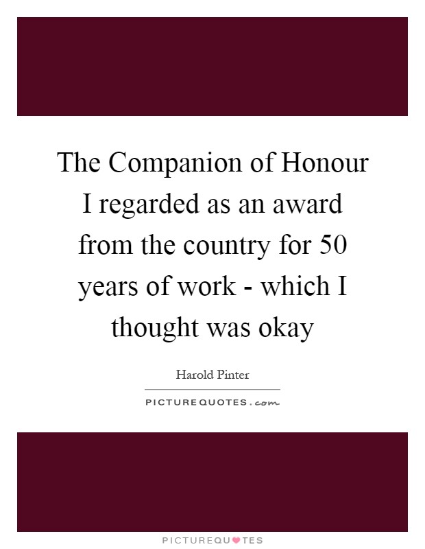 The Companion of Honour I regarded as an award from the country for 50 years of work - which I thought was okay Picture Quote #1