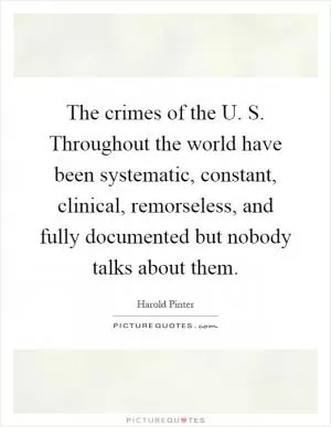 The crimes of the U. S. Throughout the world have been systematic, constant, clinical, remorseless, and fully documented but nobody talks about them Picture Quote #1