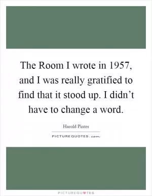 The Room I wrote in 1957, and I was really gratified to find that it stood up. I didn’t have to change a word Picture Quote #1