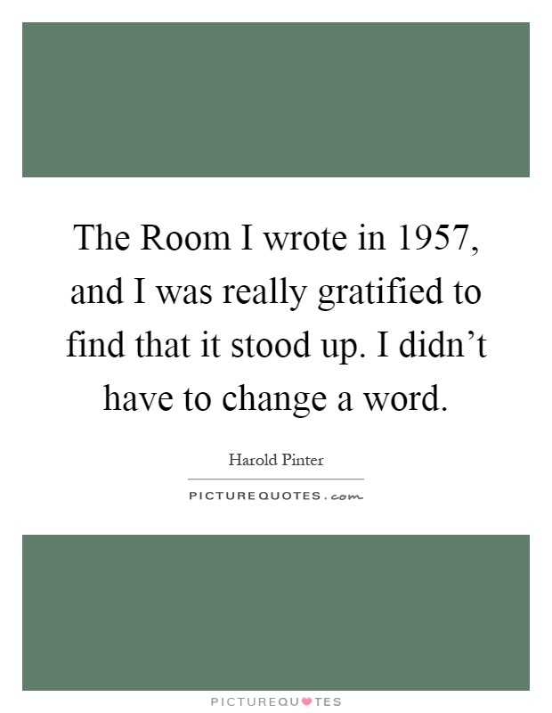 The Room I wrote in 1957, and I was really gratified to find that it stood up. I didn't have to change a word Picture Quote #1