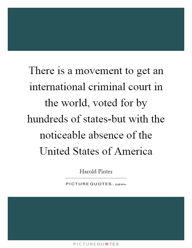 There is a movement to get an international criminal court in the world, voted for by hundreds of states-but with the noticeable absence of the United States of America Picture Quote #1