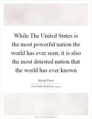 While The United States is the most powerful nation the world has ever seen, it is also the most detested nation that the world has ever known Picture Quote #1