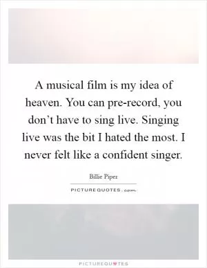 A musical film is my idea of heaven. You can pre-record, you don’t have to sing live. Singing live was the bit I hated the most. I never felt like a confident singer Picture Quote #1