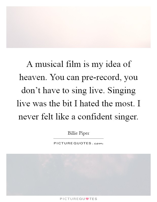 A musical film is my idea of heaven. You can pre-record, you don't have to sing live. Singing live was the bit I hated the most. I never felt like a confident singer Picture Quote #1