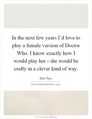 In the next few years I’d love to play a female version of Doctor Who. I know exactly how I would play her - she would be crafty in a clever kind of way Picture Quote #1