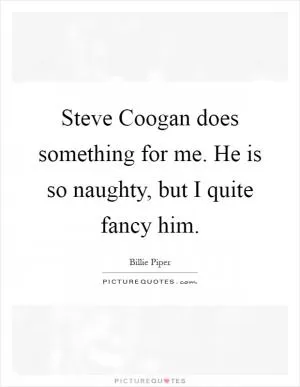 Steve Coogan does something for me. He is so naughty, but I quite fancy him Picture Quote #1