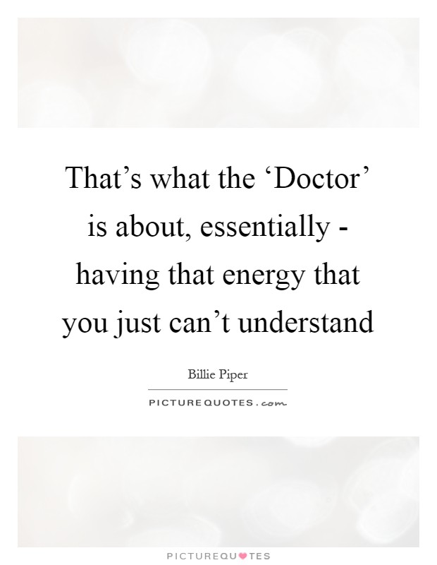 That's what the ‘Doctor' is about, essentially - having that energy that you just can't understand Picture Quote #1