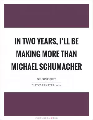 In two years, I’ll be making more than Michael Schumacher Picture Quote #1