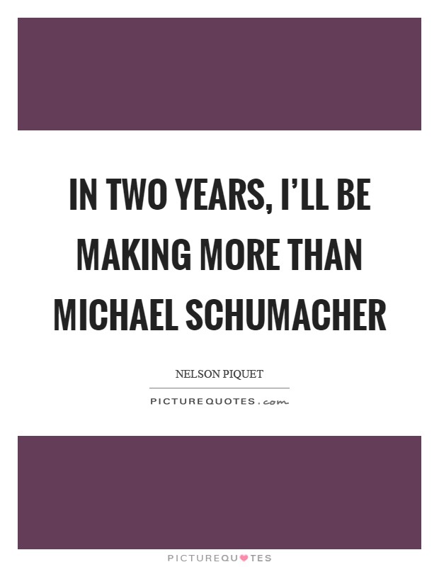 In two years, I'll be making more than Michael Schumacher Picture Quote #1