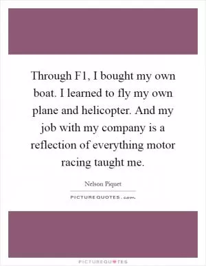 Through F1, I bought my own boat. I learned to fly my own plane and helicopter. And my job with my company is a reflection of everything motor racing taught me Picture Quote #1