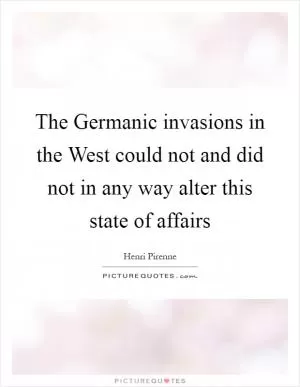 The Germanic invasions in the West could not and did not in any way alter this state of affairs Picture Quote #1