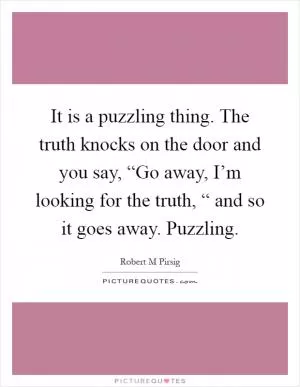 It is a puzzling thing. The truth knocks on the door and you say, “Go away, I’m looking for the truth, “ and so it goes away. Puzzling Picture Quote #1